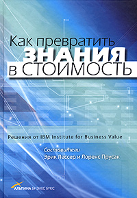 Как превратить знания в стоимость Решения от IBM Institute for Business Value Издательства: Альпина Бизнес Букс, Альпина Паблишерз, 2006 г 248 стр ISBN 5-9614-0265-7, 0-19-516512-8 Тираж: 6500 экз Формат: 70x100/16 (~167x236 мм) инфо 8169k.